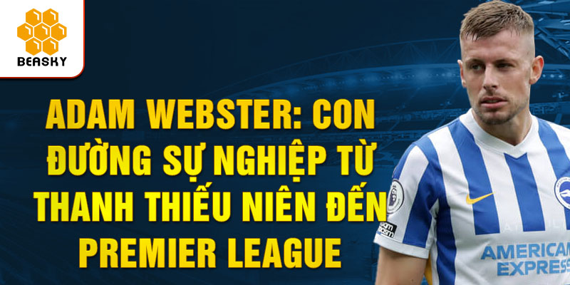 Adam webster: con đường sự nghiệp từ thanh tiếu niên đến premier league