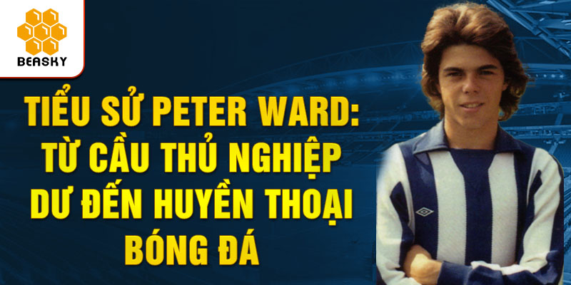 Tiểu sử peter ward: từ cầu thủ nghiệp dư đến huyền thoại bóng đá