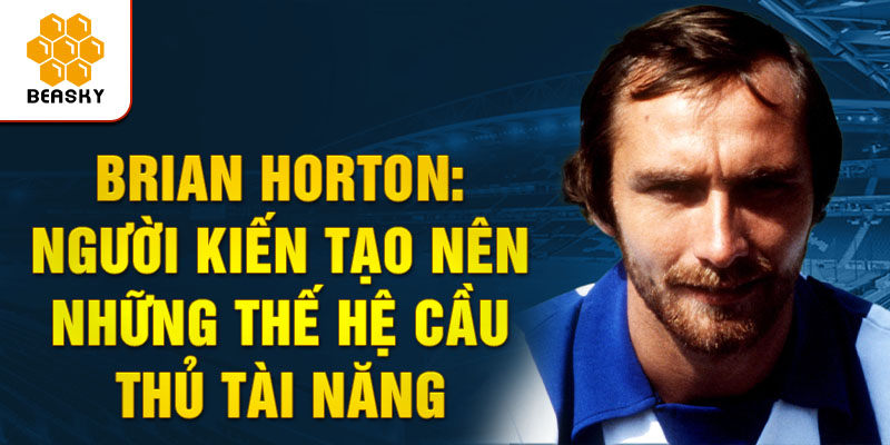 Brian horton: người kiến tạo nên những thế hệ cầu thủ tài năng