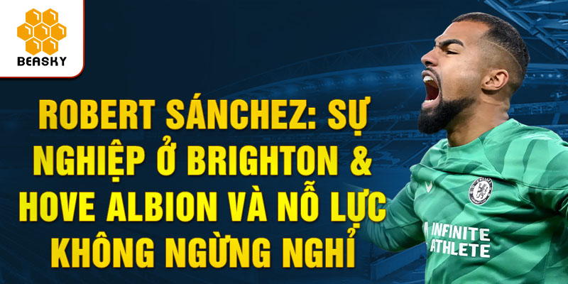 Robert Sánchez: Sự nghiệp ở Brighton & Hove Albion và Nỗ Lực Không Ngừng Nghỉ