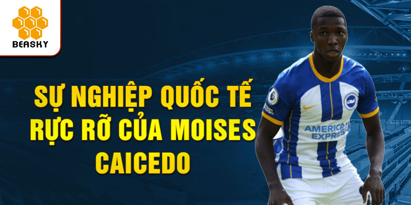 Sự nghiệp quốc tế rực rỡ của Moises Caicedo