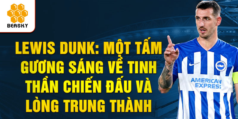 Lewis Dunk: Một tấm gương sáng về tinh thần chiến đấu và lòng trung thành