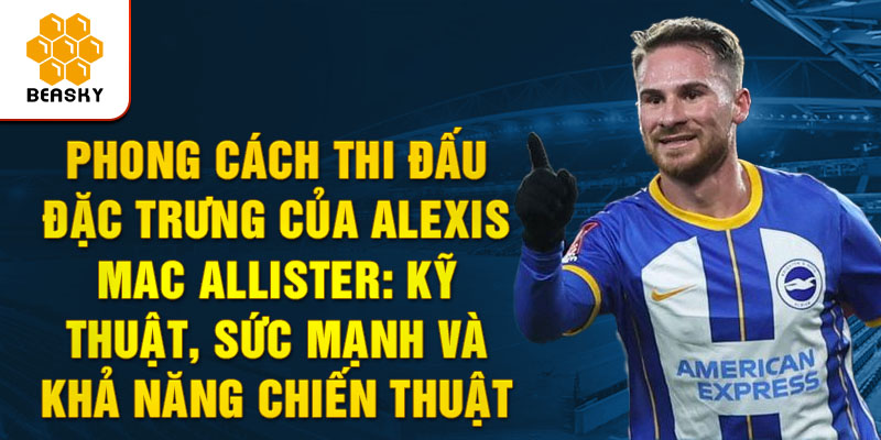 Phong Cách Thi Đấu Đặc Trưng của Alexis Mac Allister: Kỹ Thuật, Sức Mạnh và Khả Năng Chiến Thuật