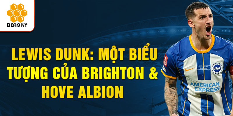 Lewis Dunk: Một biểu tượng của Brighton & Hove Albion