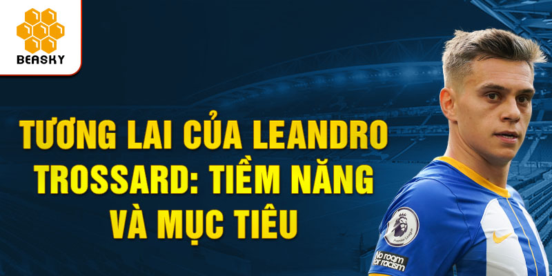 Tương lai của Leandro Trossard: Tiềm năng và mục tiêu