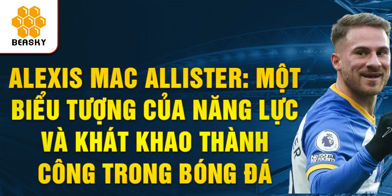 Alexis Mac Allister: Một Biểu Tượng Của Năng Lực và Khát Khao Thành Công trong Bóng Đá