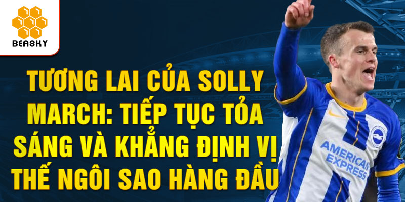 Tương lai của Solly March: Tiếp tục tỏa sáng và khẳng định vị thế ngôi sao hàng đầu