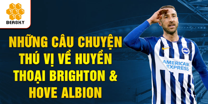 Những câu chuyện thú vị về Huyền thoại Brighton & Hove Albion