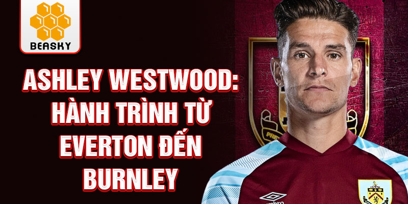 Ashley westwood: hành trình từ everton đến burnley