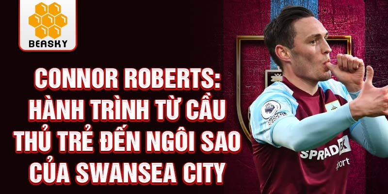 Connor roberts: hành trình từ cầu thủ trẻ đến ngôi sao của swansea city