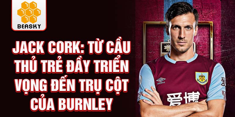 Jack cork: từ cầu thủ trẻ đầy triển vọng đến trụ cột của burnley