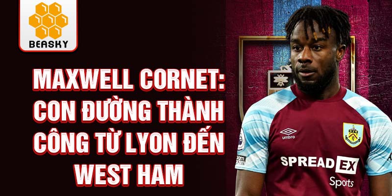 Maxwell cornet: con đường thành công từ lyon đến west ham