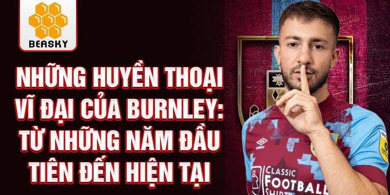 Những huyền thoại vĩ đại của burnley: từ những năm đầu tiên đến hiện tại