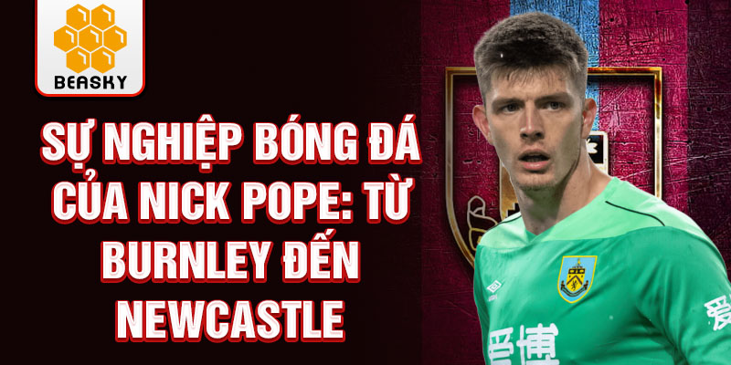 Sự nghiệp bóng đá của nick pope: từ burnley đến newcastle