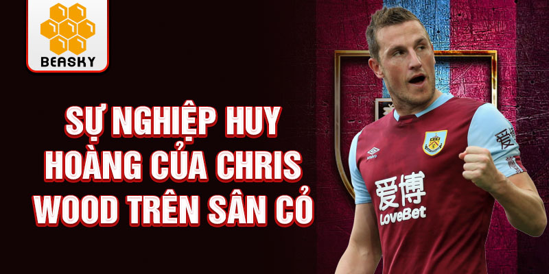 Sự nghiệp huy hoàng của chris wood trên sân cỏ