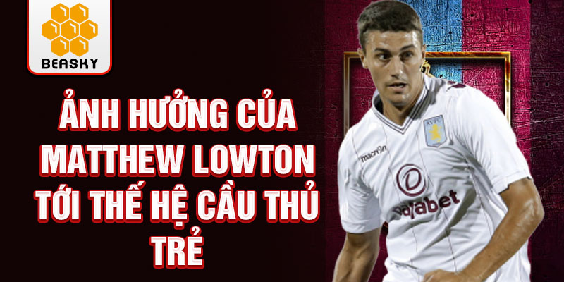 Ảnh hưởng của Matthew Lowton tới thế hệ cầu thủ trẻ