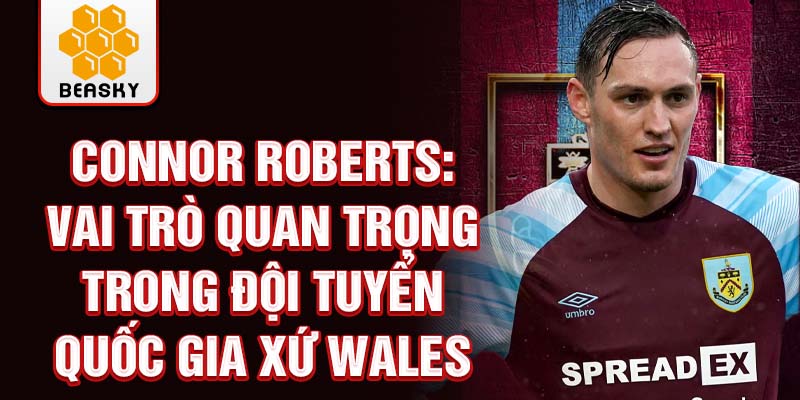 Connor Roberts: Vai trò quan trọng trong đội tuyển quốc gia xứ Wales