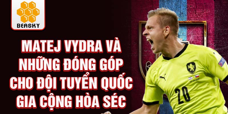 Matej Vydra và những đóng góp cho đội tuyển quốc gia Cộng hòa Séc