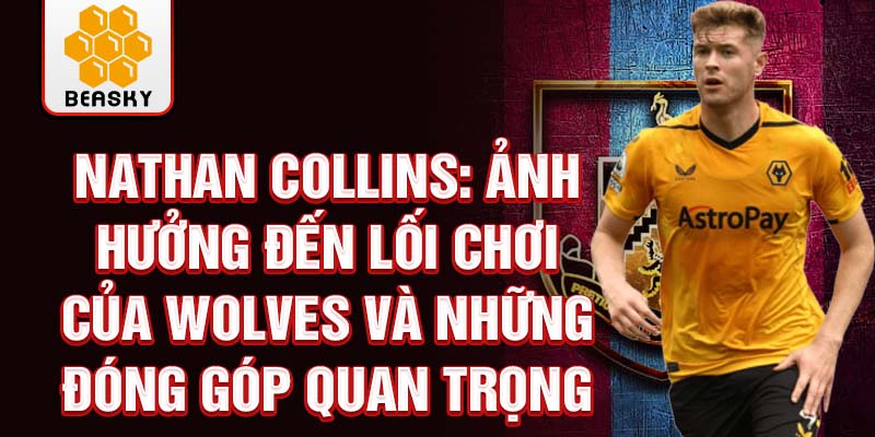 Nathan Collins: Ảnh hưởng đến lối chơi của Wolves và những đóng góp quan trọng