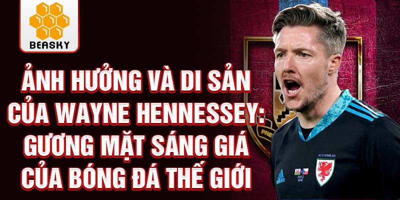 Ảnh hưởng và di sản của Wayne Hennessey: Gương mặt sáng giá của bóng đá thế giới