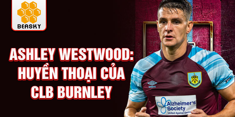 Ashley Westwood: Huyền thoại của CLB Burnley