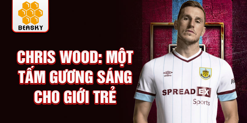 Chris Wood: Một tấm gương sáng cho giới trẻ