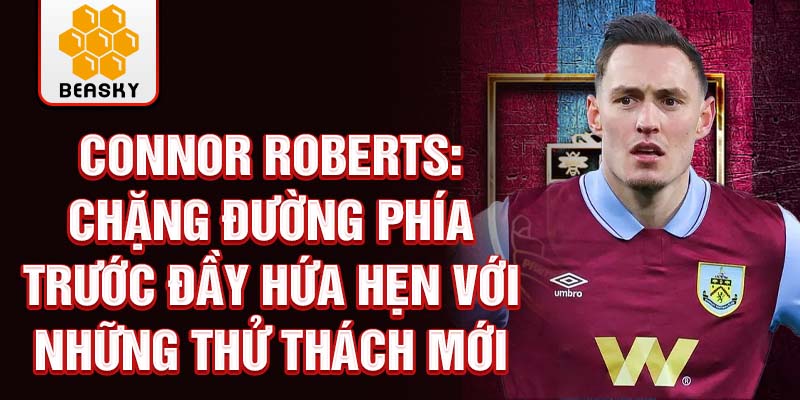 Connor Roberts: Chặng đường phía trước đầy hứa hẹn với những thử thách mới