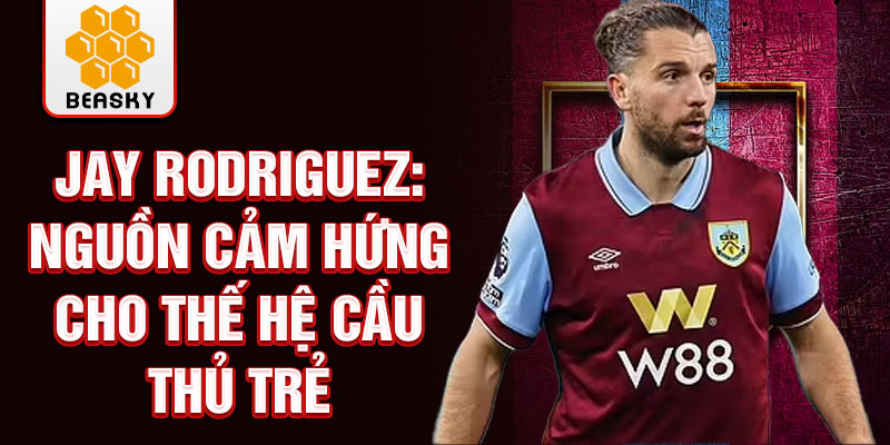 Jay Rodriguez: Nguồn cảm hứng cho thế hệ cầu thủ trẻ