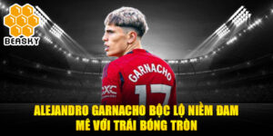 Alejandro garnacho bộc lộ niềm đam mê với trái bóng tròn