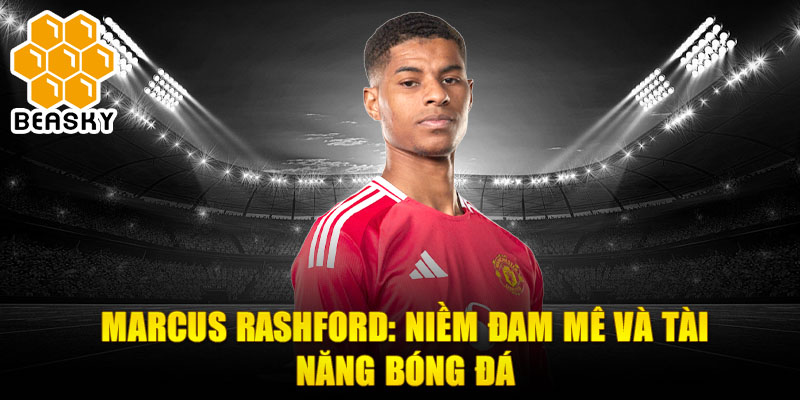 Marcus rashford: niềm đam mê và tài năng bóng đá 