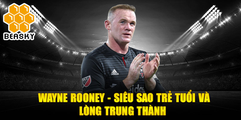 Wayne rooney - siêu sao trẻ tuổi và lòng trung thành