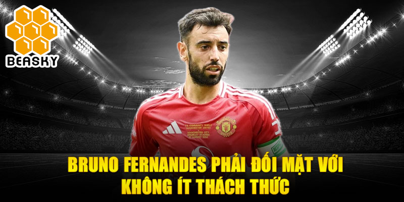 Bruno Fernandes phải đối mặt với không ít thách thức