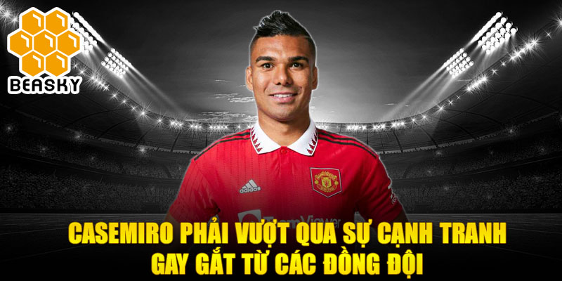 Casemiro phải vượt qua sự cạnh tranh gay gắt từ các đồng đội 