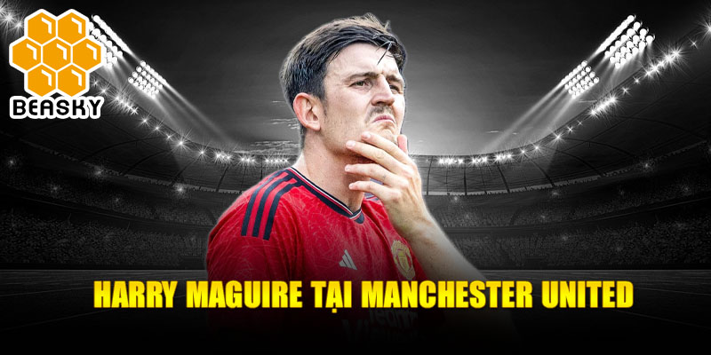 Harry Maguire tại Manchester United